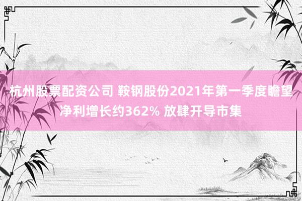 杭州股票配资公司 鞍钢股份2021年第一季度瞻望净利增长约362% 放肆开导市集