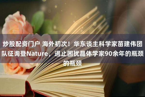 炒股配资门户 海外初次!华东谈主科学家苗建伟团队征询登Nature,遏止困扰晶体学家90余年的瓶颈