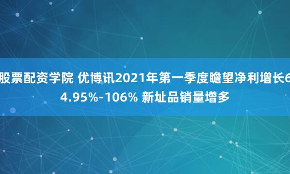 股票配资学院 优博讯2021年第一季度瞻望净利增长64.95%-106% 新址品销量增多
