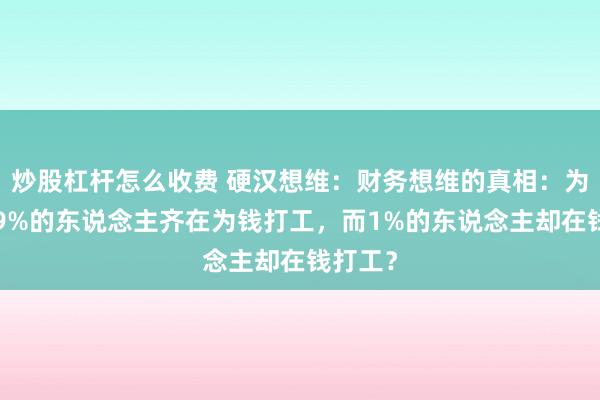 炒股杠杆怎么收费 硬汉想维:财务想维的真相:为什么99%的东说念主齐在为钱打工,而1%的东说念主却在钱打工?
