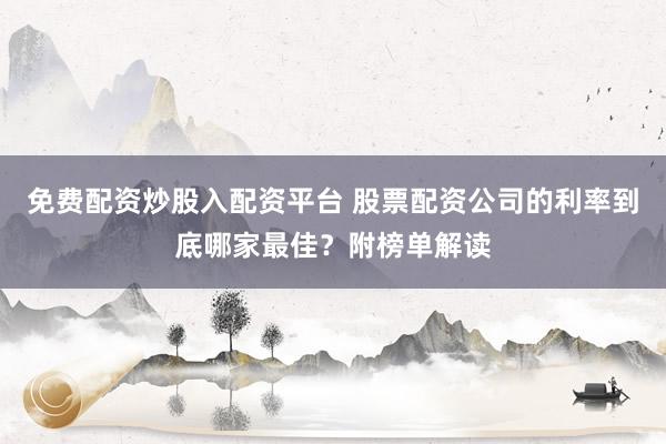 免费配资炒股入配资平台 股票配资公司的利率到底哪家最佳?附榜单解读