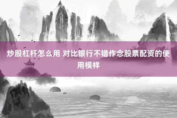 炒股杠杆怎么用 对比银行不错作念股票配资的使用模样