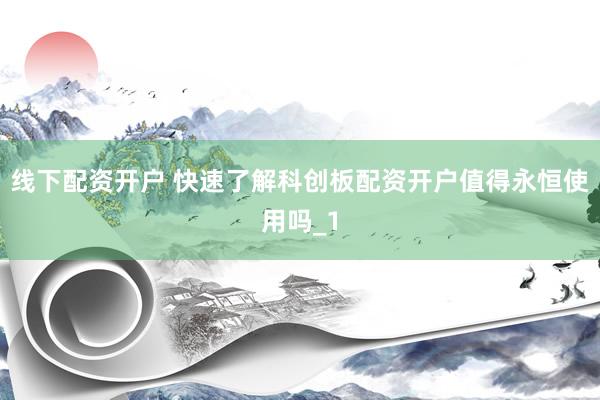 线下配资开户 快速了解科创板配资开户值得永恒使用吗_1