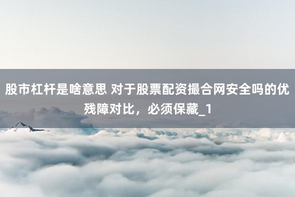 股市杠杆是啥意思 对于股票配资撮合网安全吗的优残障对比，必须保藏_1