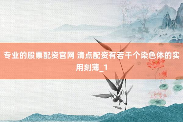 专业的股票配资官网 清点配资有若干个染色体的实用刻薄_1
