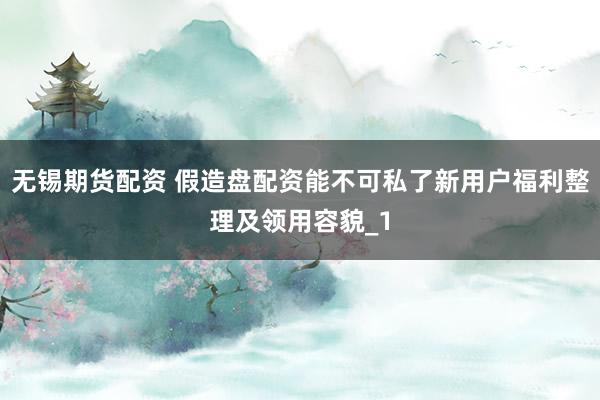 无锡期货配资 假造盘配资能不可私了新用户福利整理及领用容貌_1