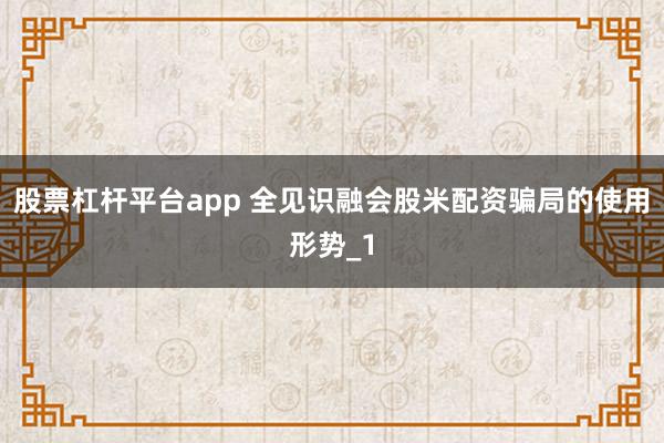 股票杠杆平台app 全见识融会股米配资骗局的使用形势_1