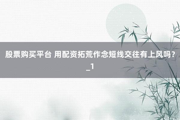 股票购买平台 用配资拓荒作念短线交往有上风吗?_1