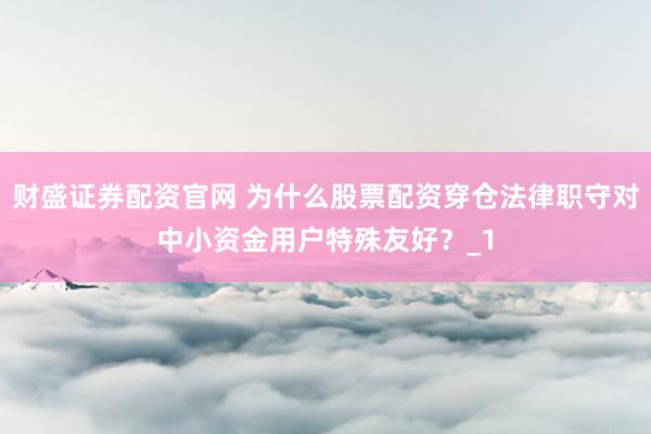 财盛证券配资官网 为什么股票配资穿仓法律职守对中小资金用户特殊友好？_1