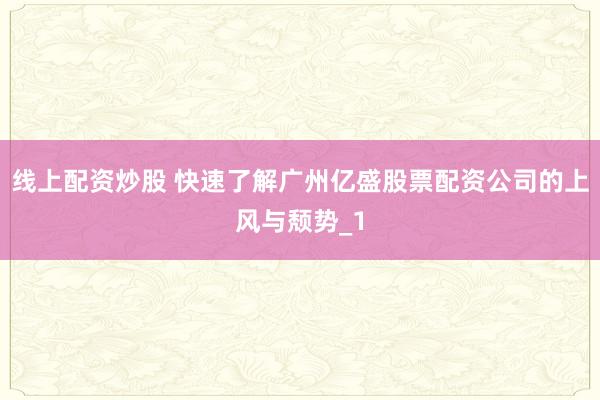 线上配资炒股 快速了解广州亿盛股票配资公司的上风与颓势_1