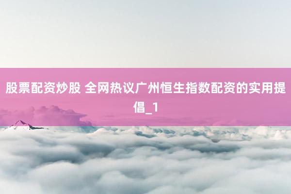 股票配资炒股 全网热议广州恒生指数配资的实用提倡_1