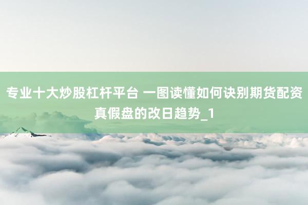 专业十大炒股杠杆平台 一图读懂如何诀别期货配资真假盘的改日趋势_1