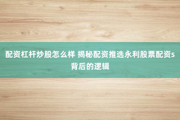 配资杠杆炒股怎么样 揭秘配资推选永利股票配资s背后的逻辑