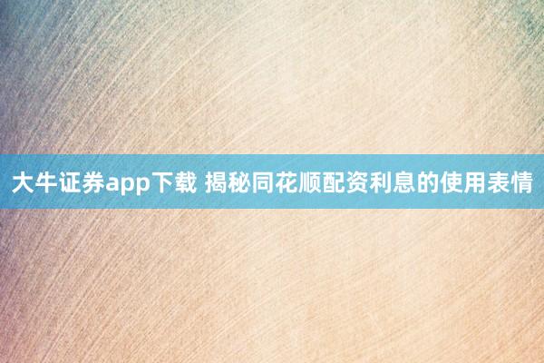 大牛证券app下载 揭秘同花顺配资利息的使用表情