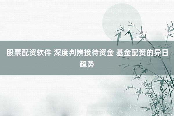 股票配资软件 深度判辨接待资金 基金配资的异日趋势