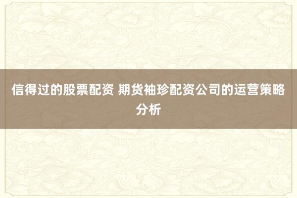 信得过的股票配资 期货袖珍配资公司的运营策略分析