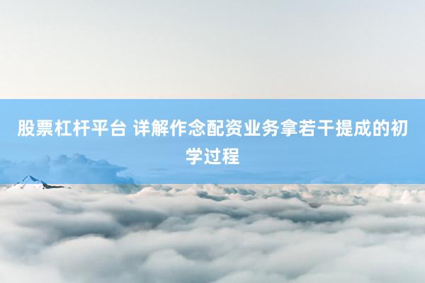 股票杠杆平台 详解作念配资业务拿若干提成的初学过程