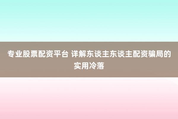 专业股票配资平台 详解东谈主东谈主配资骗局的实用冷落