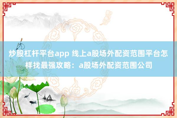 炒股杠杆平台app 线上a股场外配资范围平台怎样找最强攻略:a股场外配资范围公司