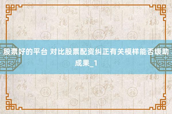 股票好的平台 对比股票配资纠正有关模样能否缓助成果_1