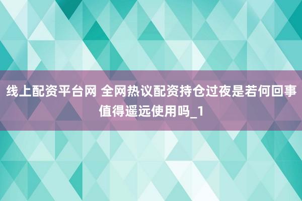 线上配资平台网 全网热议配资持仓过夜是若何回事值得遥远使用吗_1