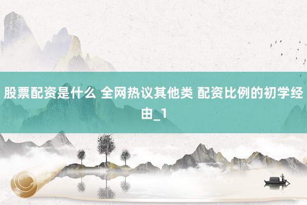 股票配资是什么 全网热议其他类 配资比例的初学经由_1