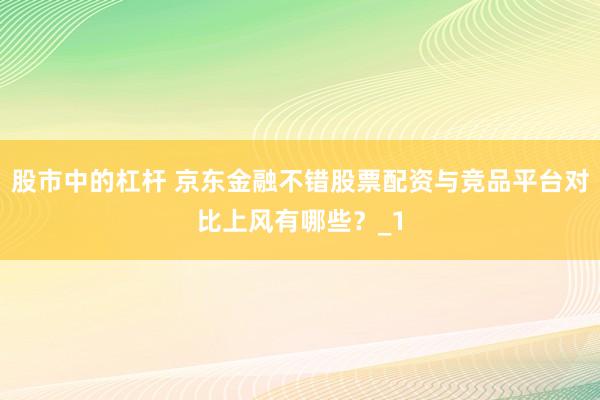 股市中的杠杆 京东金融不错股票配资与竞品平台对比上风有哪些?_1