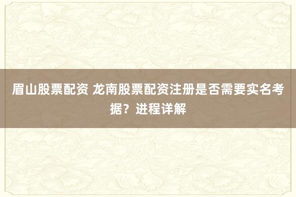 眉山股票配资 龙南股票配资注册是否需要实名考据?进程详解