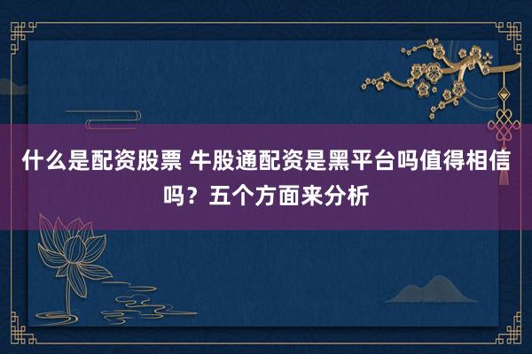 什么是配资股票 牛股通配资是黑平台吗值得相信吗?五个方面来分析