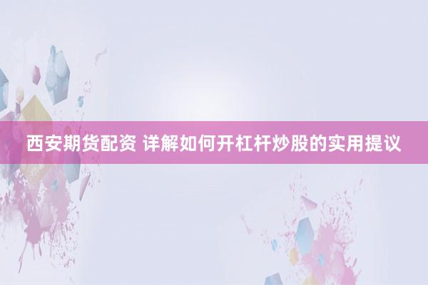 西安期货配资 详解如何开杠杆炒股的实用提议