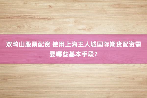 双鸭山股票配资 使用上海王人城国际期货配资需要哪些基本手段?