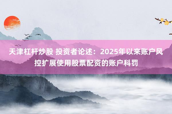 天津杠杆炒股 投资者论述：2025年以来账户风控扩展使用股票配资的账户科罚