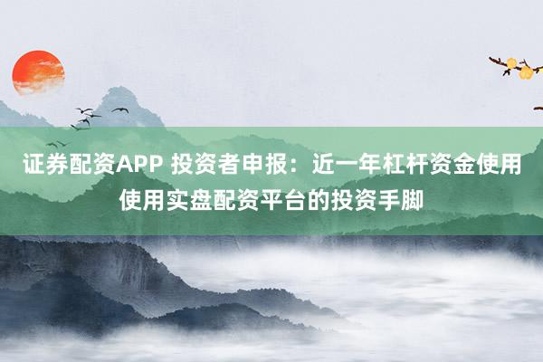 证券配资APP 投资者申报：近一年杠杆资金使用使用实盘配资平台的投资手脚