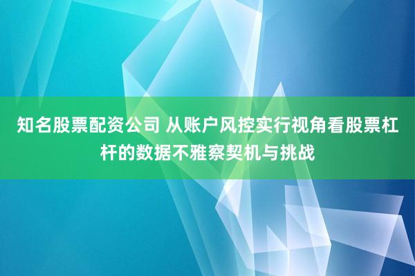 知名股票配资公司 从账户风控实行视角看股票杠杆的数据不雅察契机与挑战