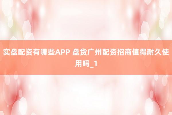 实盘配资有哪些APP 盘货广州配资招商值得耐久使用吗_1