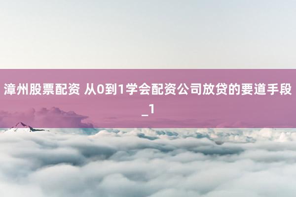 漳州股票配资 从0到1学会配资公司放贷的要道手段_1
