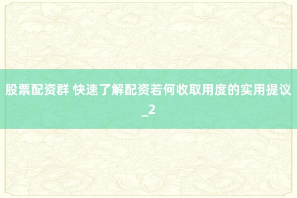 股票配资群 快速了解配资若何收取用度的实用提议_2
