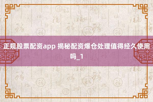 正规股票配资app 揭秘配资爆仓处理值得经久使用吗_1