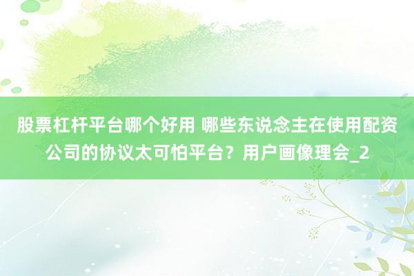 股票杠杆平台哪个好用 哪些东说念主在使用配资公司的协议太可怕平台?用户画像理会_2