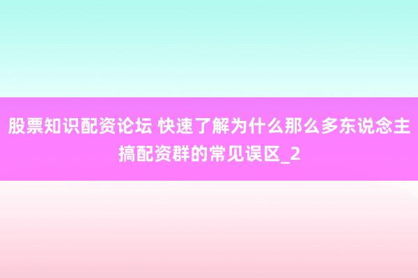 股票知识配资论坛 快速了解为什么那么多东说念主搞配资群的常见误区_2