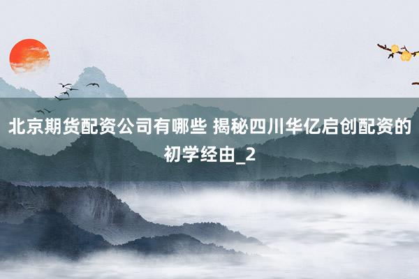 北京期货配资公司有哪些 揭秘四川华亿启创配资的初学经由_2