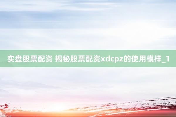 实盘股票配资 揭秘股票配资xdcpz的使用模样_1