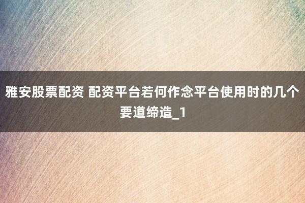 雅安股票配资 配资平台若何作念平台使用时的几个要道缔造_1