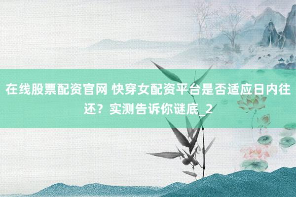 在线股票配资官网 快穿女配资平台是否适应日内往还?实测告诉你谜底_2