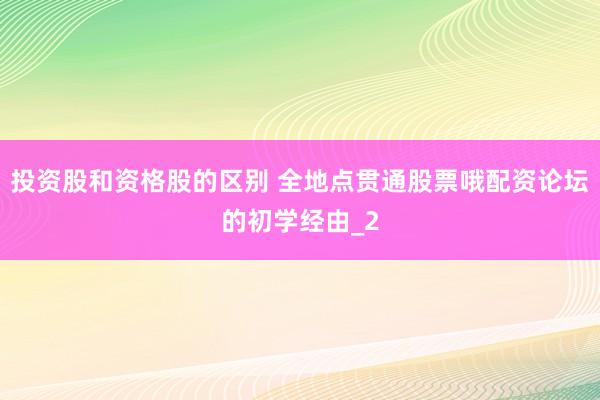 投资股和资格股的区别 全地点贯通股票哦配资论坛的初学经由_2