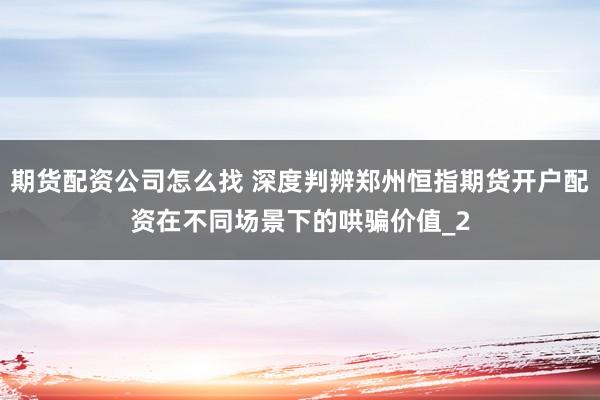 期货配资公司怎么找 深度判辨郑州恒指期货开户配资在不同场景下的哄骗价值_2