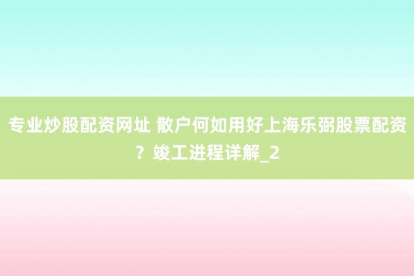 专业炒股配资网址 散户何如用好上海乐弼股票配资？竣工进程详解_2