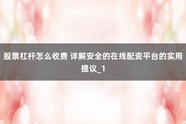 股票杠杆怎么收费 详解安全的在线配资平台的实用提议_1