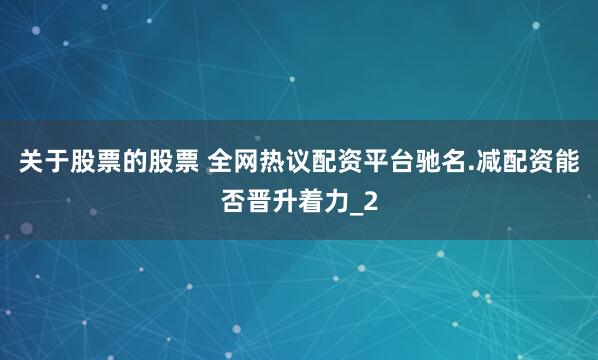 关于股票的股票 全网热议配资平台驰名.减配资能否晋升着力_2
