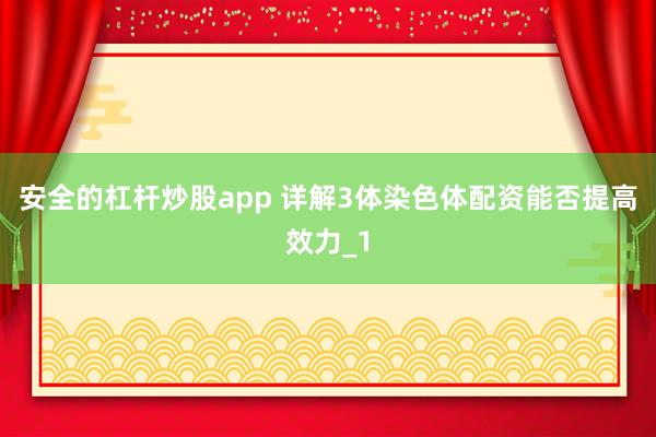 安全的杠杆炒股app 详解3体染色体配资能否提高效力_1